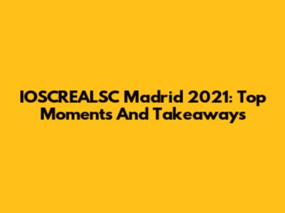 IOSCREALSC Madrid 2021: Top Moments And Takeaways