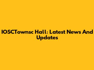 IOSCTownsc Hall: Latest News And Updates