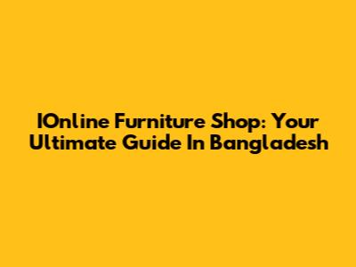 IOnline Furniture Shop: Your Ultimate Guide In Bangladesh