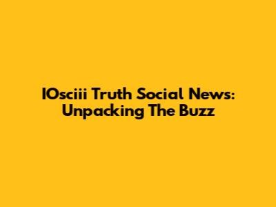 IOsciii Truth Social News: Unpacking The Buzz