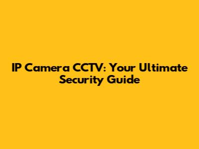 IP Camera CCTV: Your Ultimate Security Guide