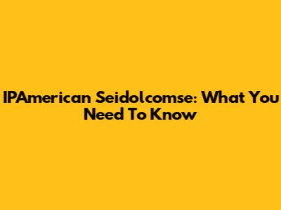 IPAmerican Seidolcomse: What You Need To Know