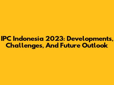 IPC Indonesia 2023: Developments, Challenges, And Future Outlook