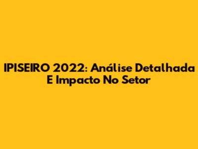 IPISEIRO 2022: Análise Detalhada E Impacto No Setor