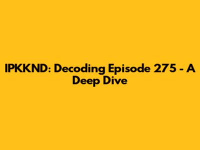 IPKKND: Decoding Episode 275 - A Deep Dive