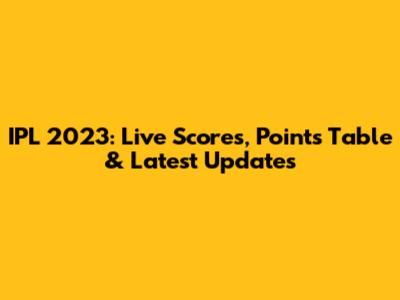 IPL 2023: Live Scores, Points Table & Latest Updates