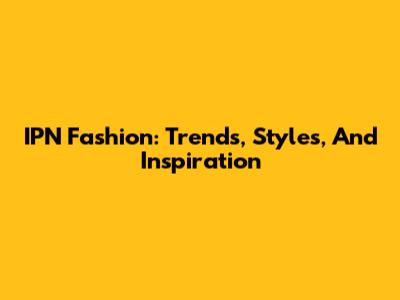 IPN Fashion: Trends, Styles, And Inspiration