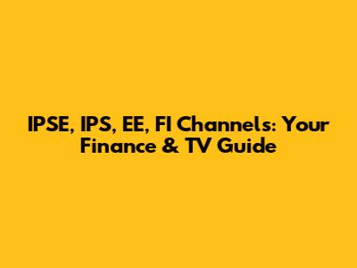 IPSE, IPS, EE, FI Channels: Your Finance & TV Guide