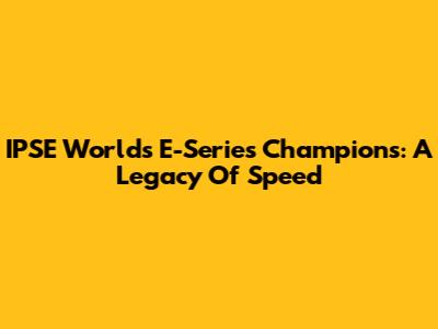 IPSE Worlds E-Series Champions: A Legacy Of Speed