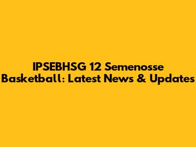 IPSEBHSG 12 Semenosse Basketball: Latest News & Updates