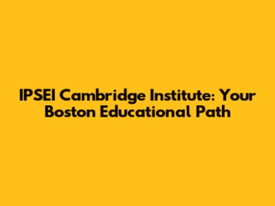 IPSEI Cambridge Institute: Your Boston Educational Path