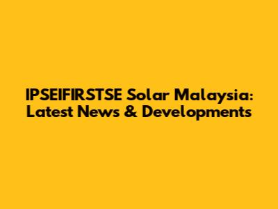 IPSEIFIRSTSE Solar Malaysia: Latest News & Developments