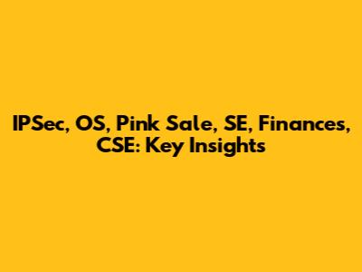 IPSec, OS, Pink Sale, SE, Finances, CSE: Key Insights