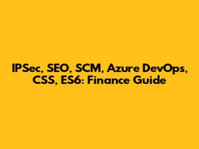 IPSec, SEO, SCM, Azure DevOps, CSS, ES6: Finance Guide