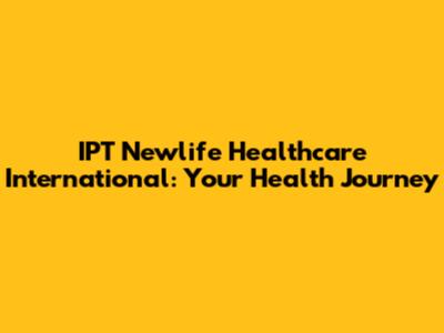 IPT Newlife Healthcare International: Your Health Journey