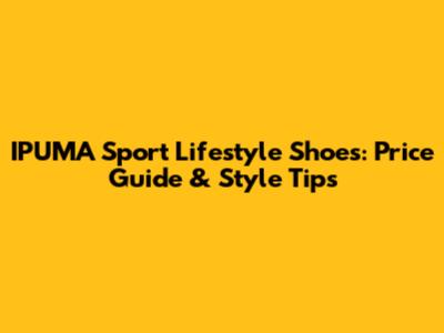 IPUMA Sport Lifestyle Shoes: Price Guide & Style Tips
