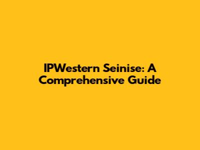 IPWestern Seinise: A Comprehensive Guide