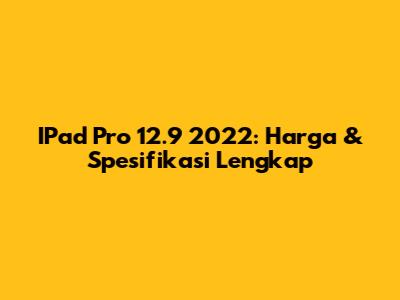 IPad Pro 12.9 2022: Harga & Spesifikasi Lengkap