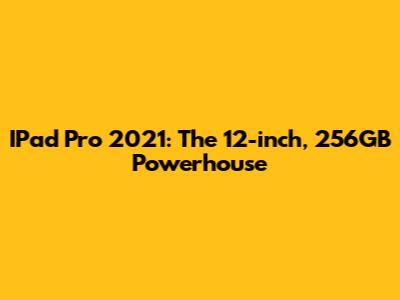 IPad Pro 2021: The 12-inch, 256GB Powerhouse