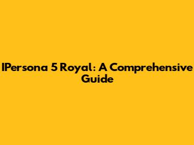 IPersona 5 Royal: A Comprehensive Guide