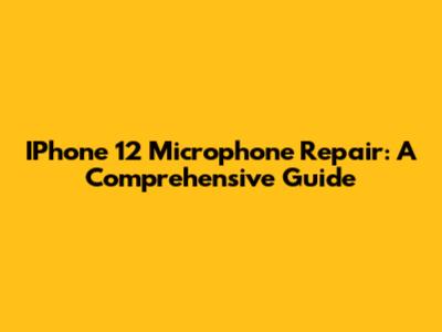 IPhone 12 Microphone Repair: A Comprehensive Guide