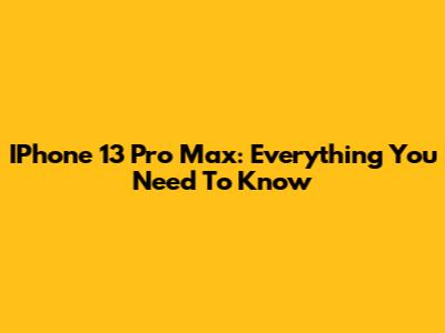 IPhone 13 Pro Max: Everything You Need To Know