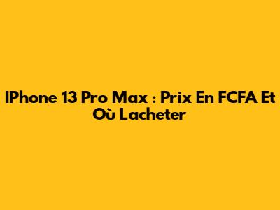 IPhone 13 Pro Max : Prix En FCFA Et Où L'acheter