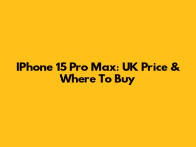 IPhone 15 Pro Max: UK Price & Where To Buy
