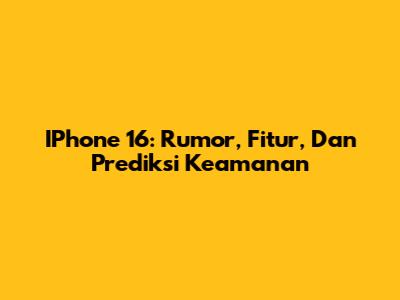 IPhone 16: Rumor, Fitur, Dan Prediksi Keamanan