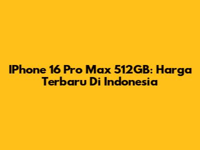 IPhone 16 Pro Max 512GB: Harga Terbaru Di Indonesia