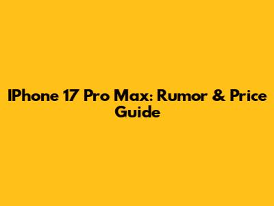 IPhone 17 Pro Max: Rumor & Price Guide