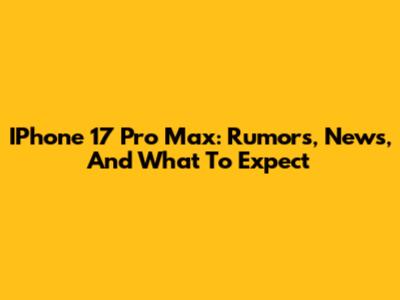 IPhone 17 Pro Max: Rumors, News, And What To Expect