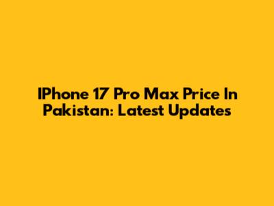 IPhone 17 Pro Max Price In Pakistan: Latest Updates