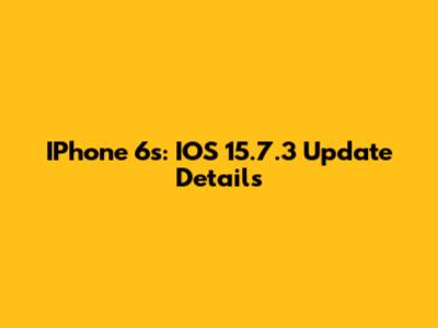 IPhone 6s: IOS 15.7.3 Update Details