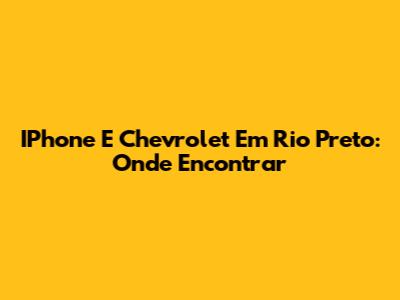 IPhone E Chevrolet Em Rio Preto: Onde Encontrar