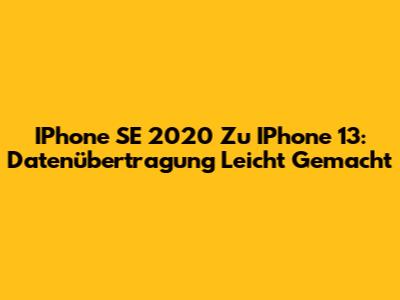 IPhone SE 2020 Zu IPhone 13: Datenübertragung Leicht Gemacht