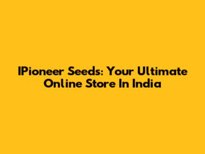 IPioneer Seeds: Your Ultimate Online Store In India