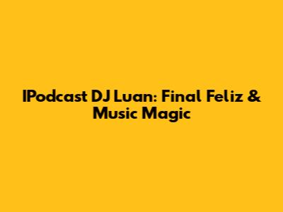 IPodcast DJ Luan: Final Feliz & Music Magic