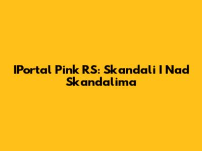 IPortal Pink RS: Skandali I Nad Skandalima