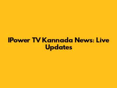 IPower TV Kannada News: Live Updates