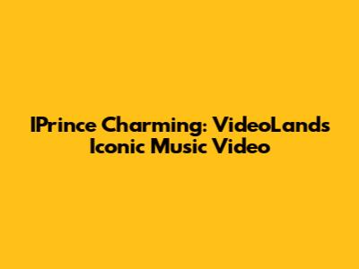 IPrince Charming: VideoLand's Iconic Music Video