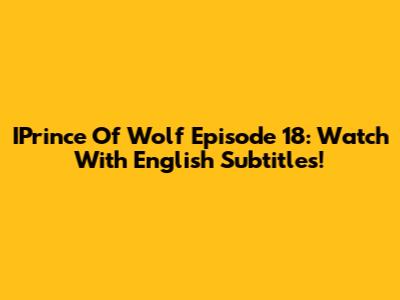 IPrince Of Wolf Episode 18: Watch With English Subtitles!