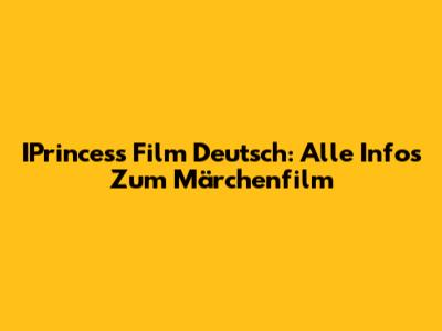 IPrincess Film Deutsch: Alle Infos Zum Märchenfilm