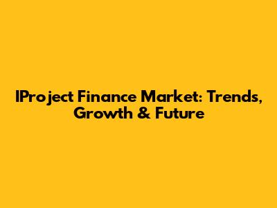 IProject Finance Market: Trends, Growth & Future