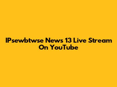 IPsewbtwse News 13 Live Stream On YouTube