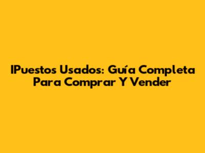 IPuestos Usados: Guía Completa Para Comprar Y Vender