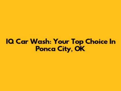 IQ Car Wash: Your Top Choice In Ponca City, OK