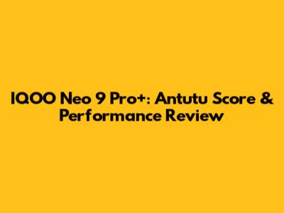 IQOO Neo 9 Pro+: Antutu Score & Performance Review