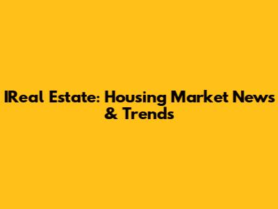 IReal Estate: Housing Market News & Trends