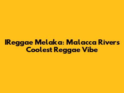 IReggae Melaka: Malacca River's Coolest Reggae Vibe